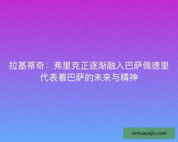 拉基蒂奇：弗里克正逐渐融入巴萨佩德里代表着巴萨的未来与精神