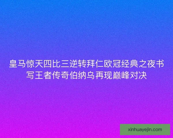 皇马惊天四比三逆转拜仁欧冠经典之夜书写王者传奇伯纳乌再现巅峰对决