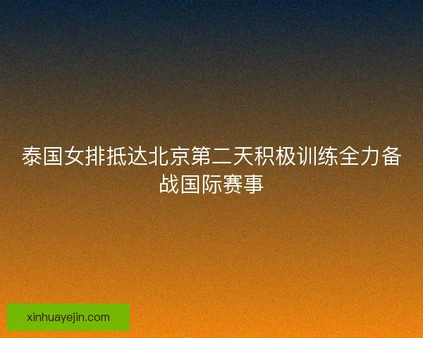 泰国女排抵达北京第二天积极训练全力备战国际赛事