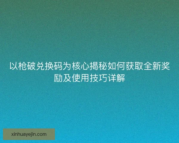 以枪破兑换码为核心揭秘如何获取全新奖励及使用技巧详解
