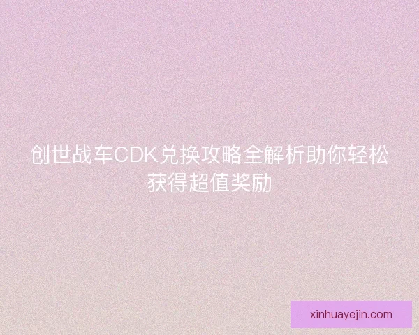 创世战车CDK兑换攻略全解析助你轻松获得超值奖励