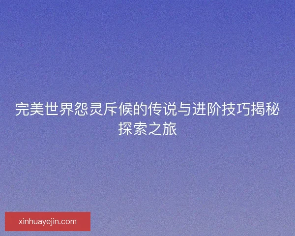 完美世界怨灵斥候的传说与进阶技巧揭秘探索之旅