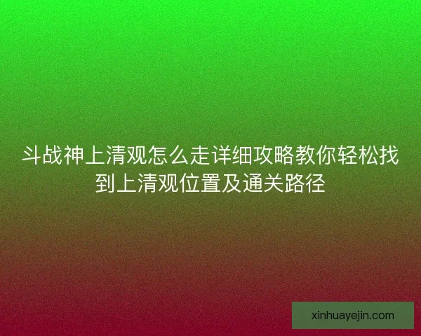 斗战神上清观怎么走详细攻略教你轻松找到上清观位置及通关路径
