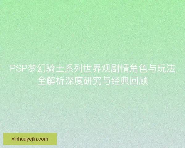 PSP梦幻骑士系列世界观剧情角色与玩法全解析深度研究与经典回顾