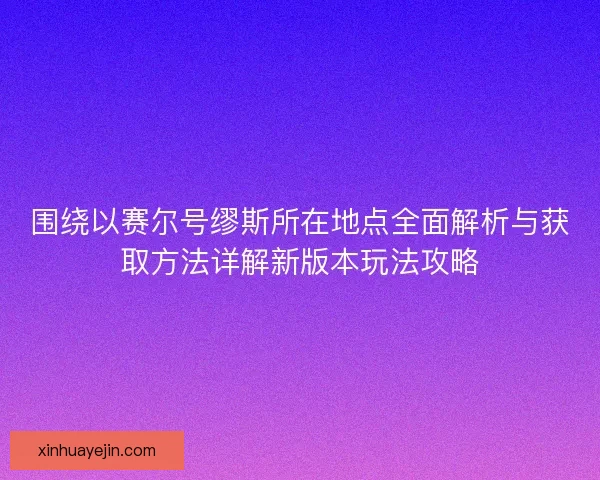 围绕以赛尔号缪斯所在地点全面解析与获取方法详解新版本玩法攻略