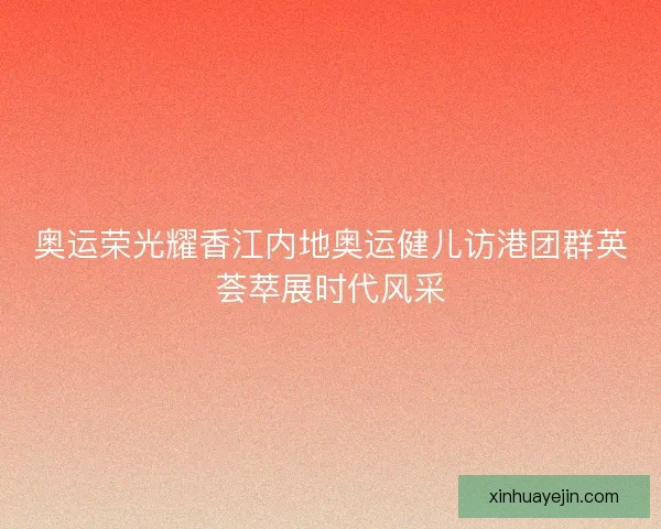 奥运荣光耀香江内地奥运健儿访港团群英荟萃展时代风采