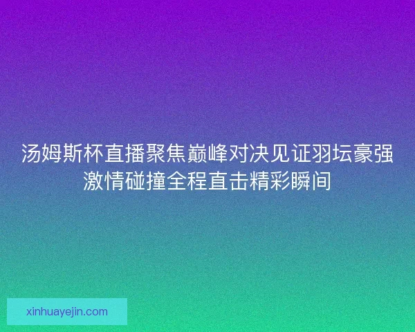汤姆斯杯直播聚焦巅峰对决见证羽坛豪强激情碰撞全程直击精彩瞬间