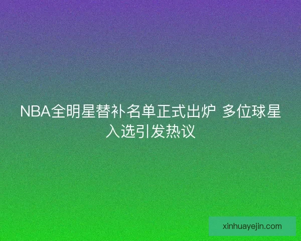 NBA全明星替补名单正式出炉 多位球星入选引发热议