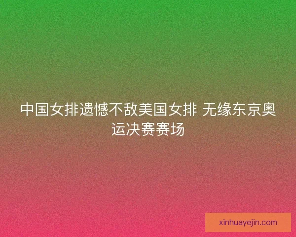 中国女排遗憾不敌美国女排 无缘东京奥运决赛赛场
