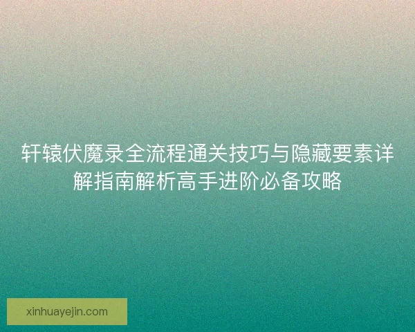 轩辕伏魔录全流程通关技巧与隐藏要素详解指南解析高手进阶必备攻略