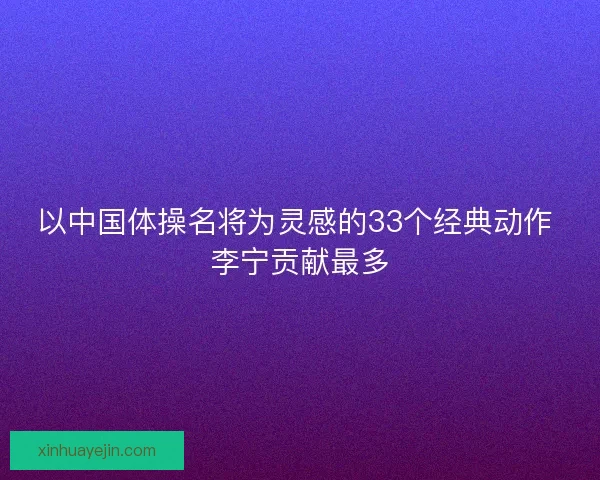以中国体操名将为灵感的33个经典动作 李宁贡献最多