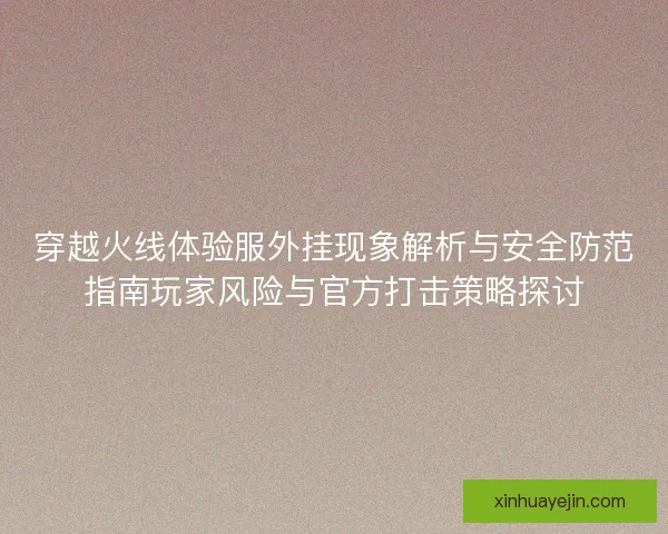 穿越火线体验服外挂现象解析与安全防范指南玩家风险与官方打击策略探讨