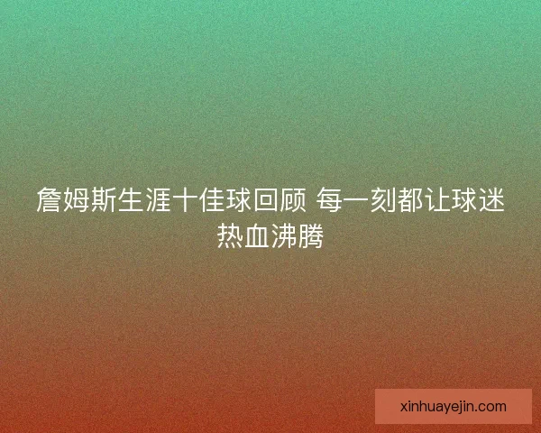 詹姆斯生涯十佳球回顾 每一刻都让球迷热血沸腾