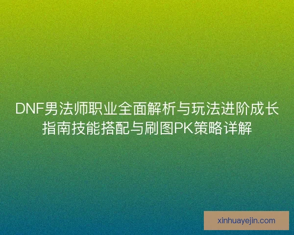DNF男法师职业全面解析与玩法进阶成长指南技能搭配与刷图PK策略详解