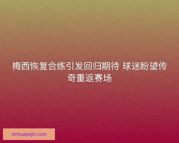 梅西恢复合练引发回归期待 球迷盼望传奇重返赛场