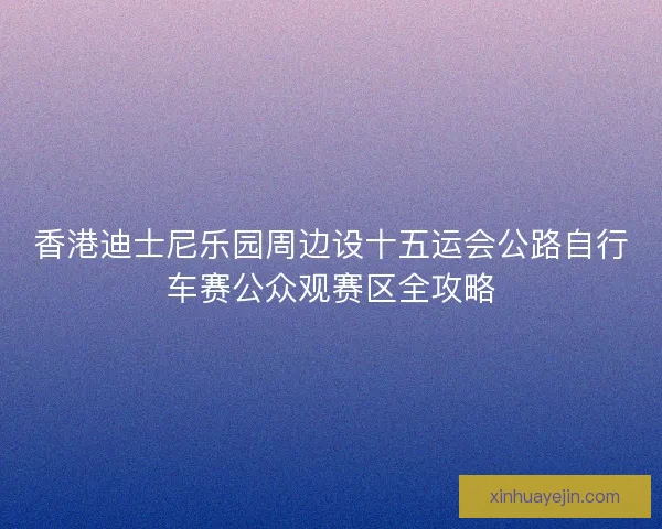 香港迪士尼乐园周边设十五运会公路自行车赛公众观赛区全攻略