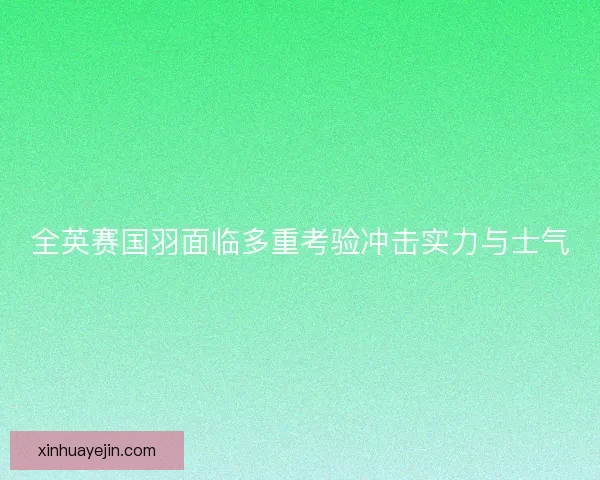 全英赛国羽面临多重考验冲击实力与士气