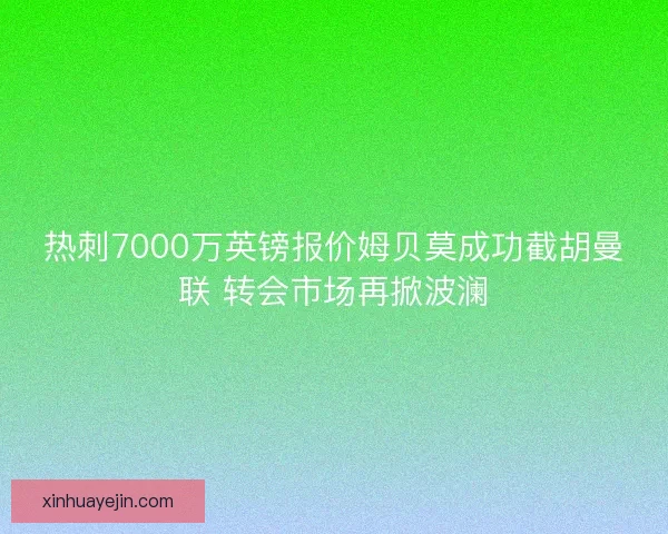 热刺7000万英镑报价姆贝莫成功截胡曼联 转会市场再掀波澜