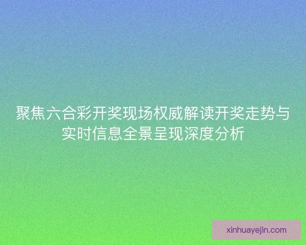 聚焦六合彩开奖现场权威解读开奖走势与实时信息全景呈现深度分析