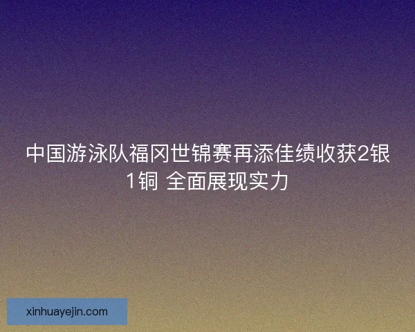 中国游泳队福冈世锦赛再添佳绩收获2银1铜 全面展现实力