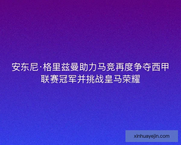 安东尼·格里兹曼助力马竞再度争夺西甲联赛冠军并挑战皇马荣耀