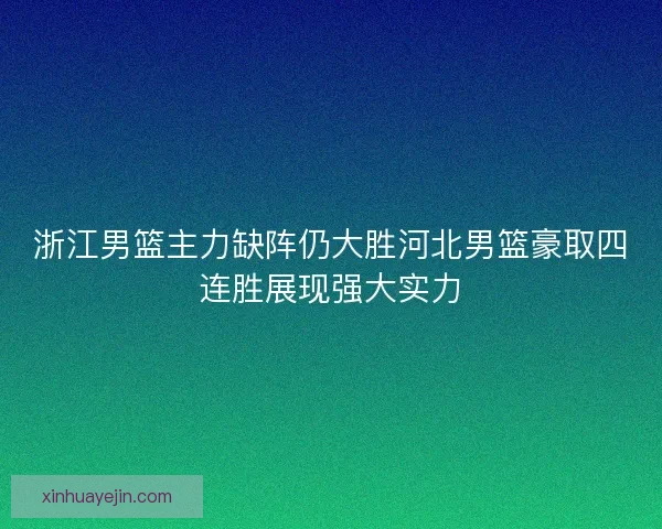 浙江男篮主力缺阵仍大胜河北男篮豪取四连胜展现强大实力