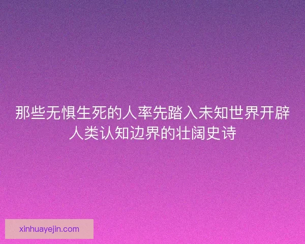 那些无惧生死的人率先踏入未知世界开辟人类认知边界的壮阔史诗