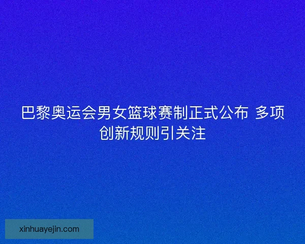 巴黎奥运会男女篮球赛制正式公布 多项创新规则引关注