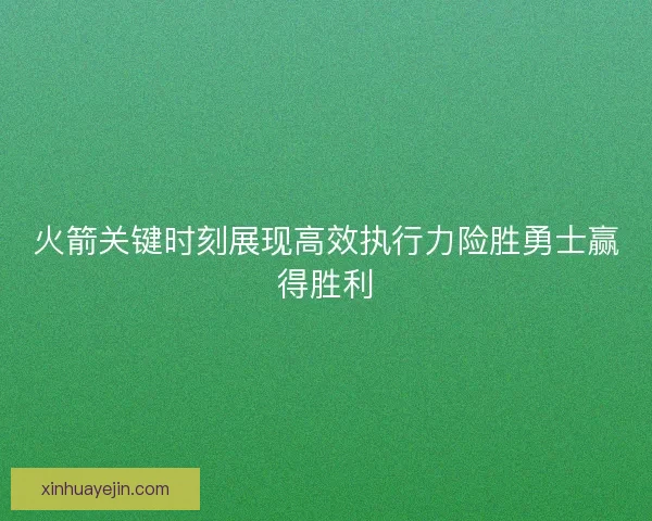 火箭关键时刻展现高效执行力险胜勇士赢得胜利