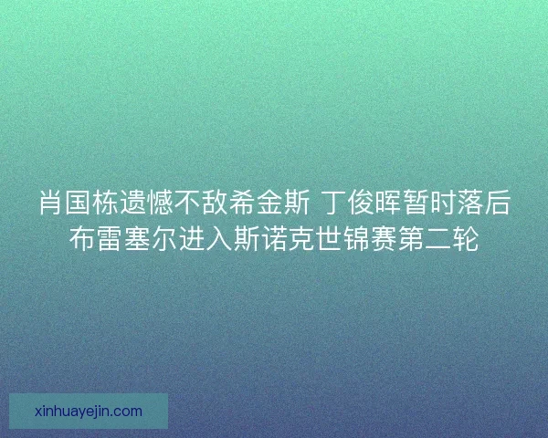 肖国栋遗憾不敌希金斯 丁俊晖暂时落后布雷塞尔进入斯诺克世锦赛第二轮