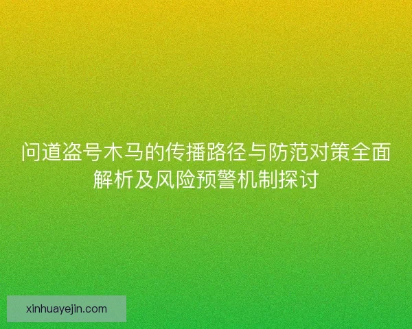 问道盗号木马的传播路径与防范对策全面解析及风险预警机制探讨