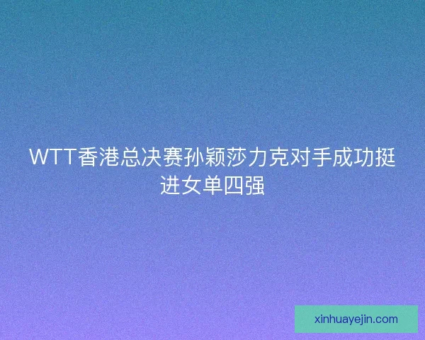 WTT香港总决赛孙颖莎力克对手成功挺进女单四强