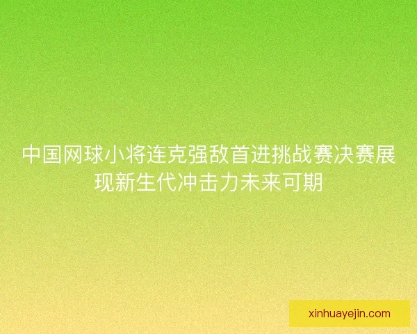 中国网球小将连克强敌首进挑战赛决赛展现新生代冲击力未来可期