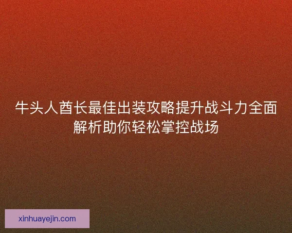 牛头人酋长最佳出装攻略提升战斗力全面解析助你轻松掌控战场