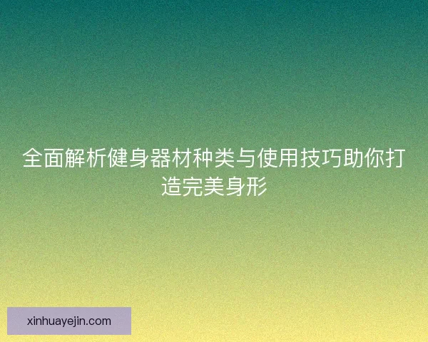 全面解析健身器材种类与使用技巧助你打造完美身形
