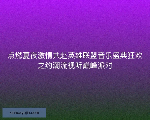 点燃夏夜激情共赴英雄联盟音乐盛典狂欢之约潮流视听巅峰派对