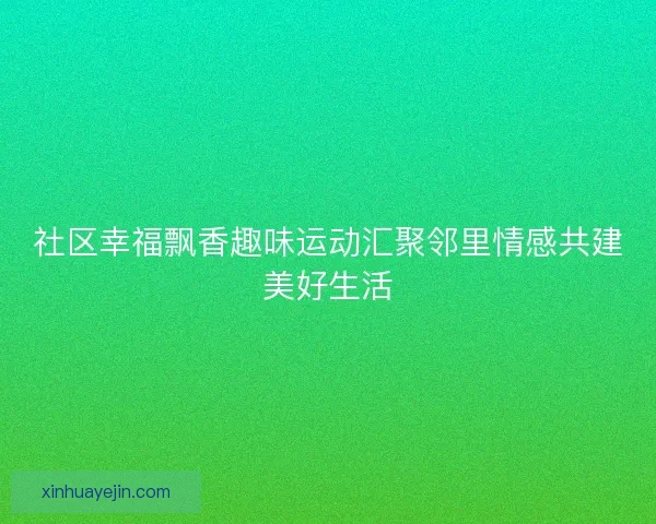 社区幸福飘香趣味运动汇聚邻里情感共建美好生活