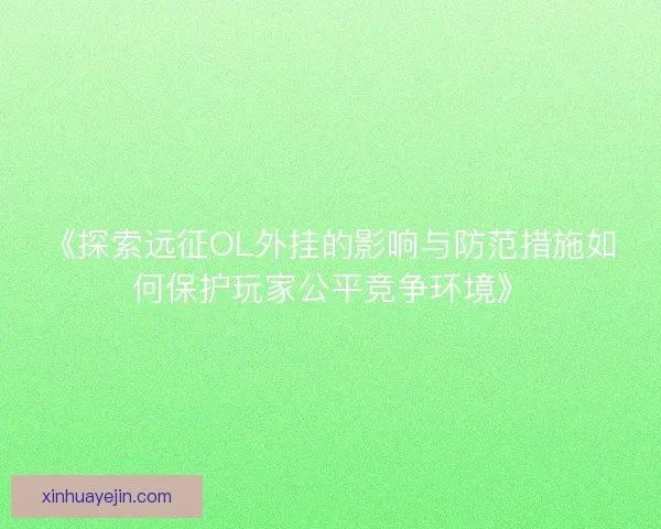 《探索远征OL外挂的影响与防范措施如何保护玩家公平竞争环境》